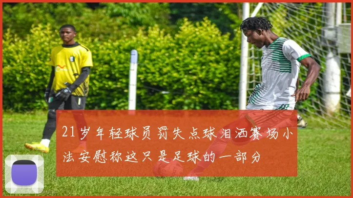 21岁年轻球员罚失点球泪洒赛场小法安慰称这只是足球的一部分