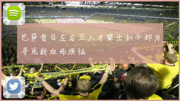 巴萨昔日左后卫人才辈出如今却为寻觅新血而烦恼