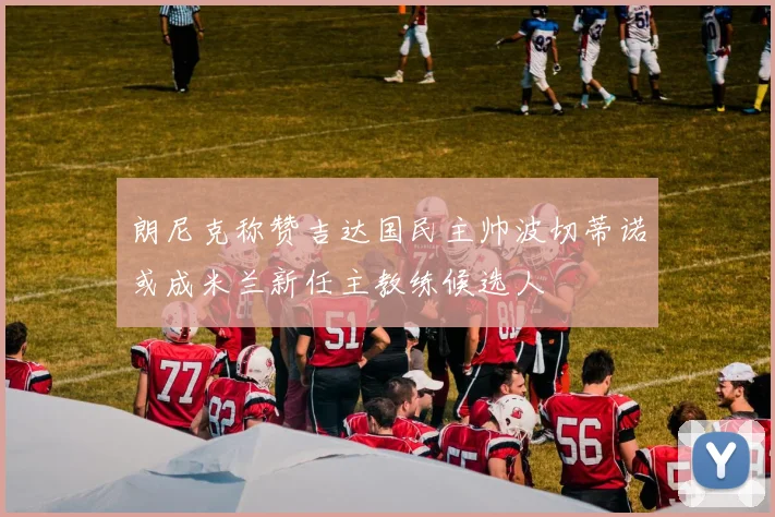 朗尼克称赞吉达国民主帅波切蒂诺或成米兰新任主教练候选人