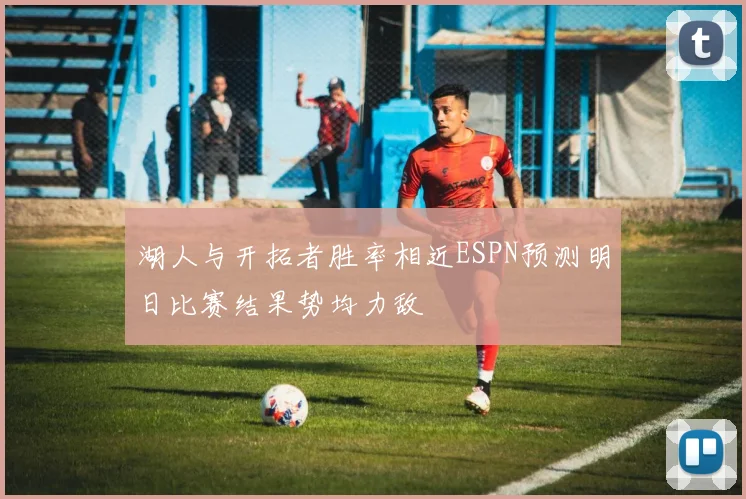 湖人与开拓者胜率相近ESPN预测明日比赛结果势均力敌
