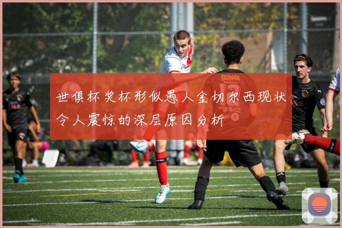 世俱杯奖杯形似愚人金切尔西现状令人震惊的深层原因分析