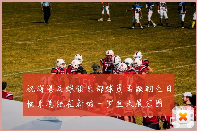 祝海港足球俱乐部球员孟敬朝生日快乐愿他在新的一岁里大展宏图