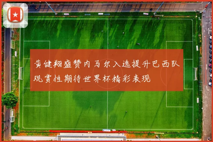黄健翔盛赞内马尔入选提升巴西队观赏性期待世界杯精彩表现