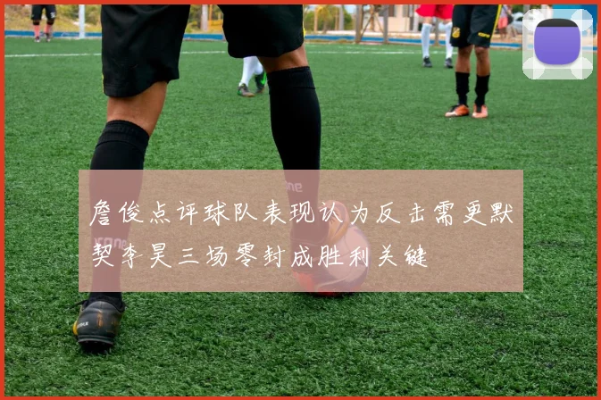 詹俊点评球队表现认为反击需更默契李昊三场零封成胜利关键