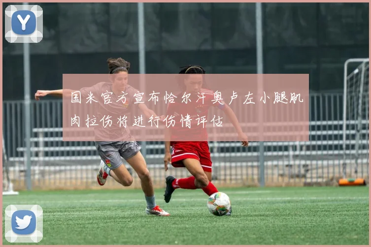 国米官方宣布恰尔汗奥卢左小腿肌肉拉伤将进行伤情评估