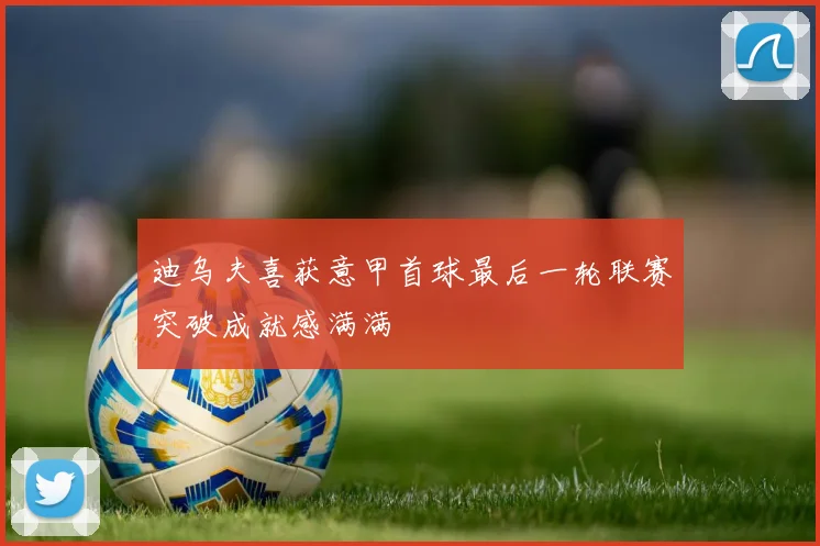 迪乌夫喜获意甲首球最后一轮联赛突破成就感满满