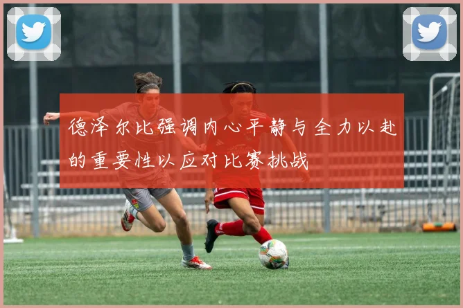 德泽尔比强调内心平静与全力以赴的重要性以应对比赛挑战