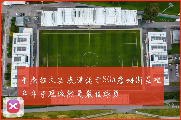 平森称文班表现优于SGA詹姆斯虽难年年夺冠依然是最佳球员