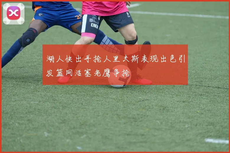 湖人快出手抢人里夫斯表现出色引发篮网活塞老鹰争抢