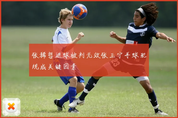 张稀哲进球被判无效张玉宁手球犯规成关键因素