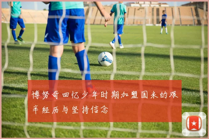 博努奇回忆少年时期加盟国米的艰辛经历与坚持信念