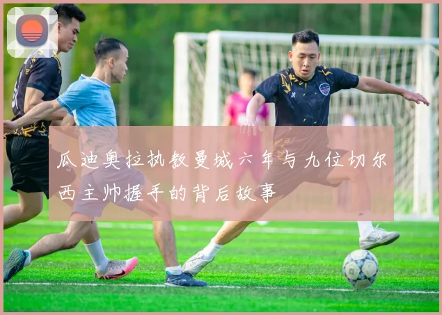 瓜迪奥拉执教曼城六年与九位切尔西主帅握手的背后故事
