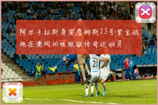 阿尔卡拉斯身穿詹姆斯23号紫金战袍在澳网训练致敬传奇运动员