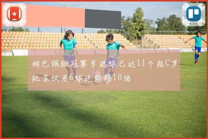 姆巴佩欧冠赛季进球已达11个距C罗纪录仅差6球还能踢10场