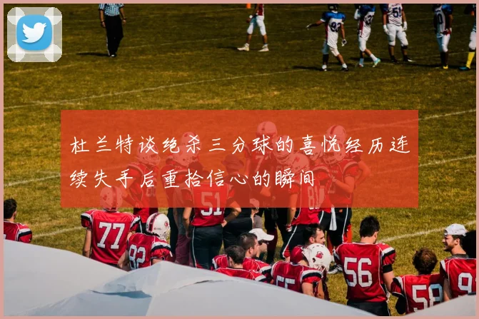 杜兰特谈绝杀三分球的喜悦经历连续失手后重拾信心的瞬间