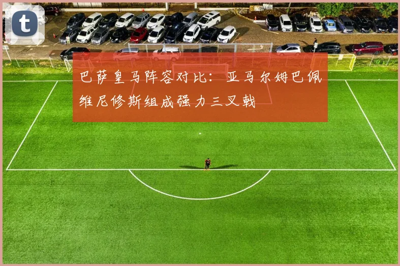 巴萨皇马阵容对比：亚马尔姆巴佩维尼修斯组成强力三叉戟