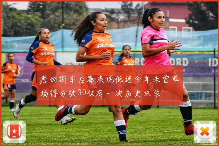 詹姆斯季后赛表现低迷今年未曾单场得分破30仅有一次历史记录