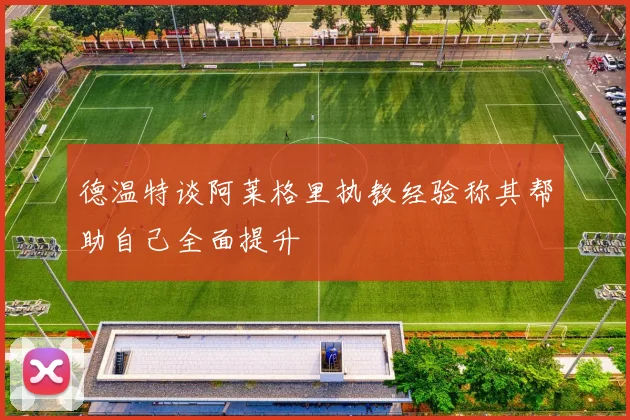 德温特谈阿莱格里执教经验称其帮助自己全面提升