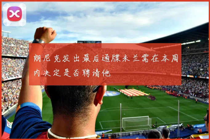 朗尼克发出最后通牒米兰需在本周内决定是否聘请他