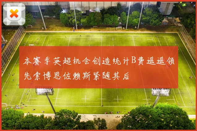 本赛季英超机会创造统计B费遥遥领先索博恩佐赖斯紧随其后
