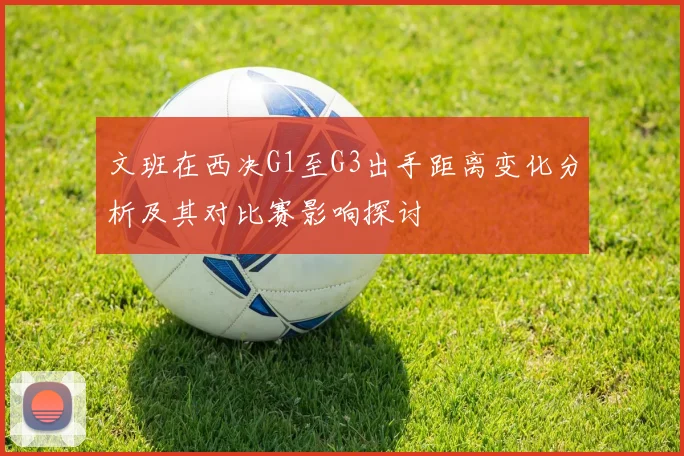 文班在西决G1至G3出手距离变化分析及其对比赛影响探讨