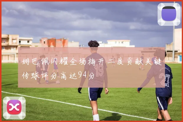 姆巴佩闪耀全场梅开二度贡献关键传球评分高达94分