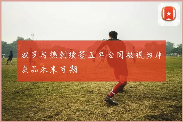 波罗与热刺续签五年合同被视为非卖品未来可期