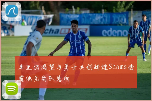 库里仍渴望与勇士共创辉煌Shams透露他无离队意向