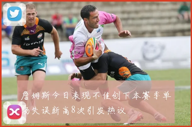 詹姆斯今日表现不佳创下本赛季单场失误新高8次引发热议