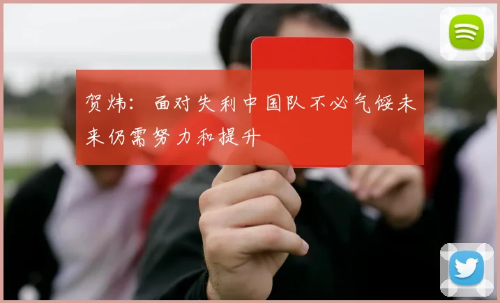 贺炜：面对失利中国队不必气馁未来仍需努力和提升