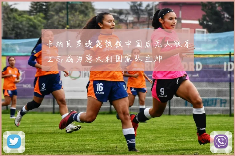 卡纳瓦罗透露执教中国后无人联系立志成为意大利国家队主帅