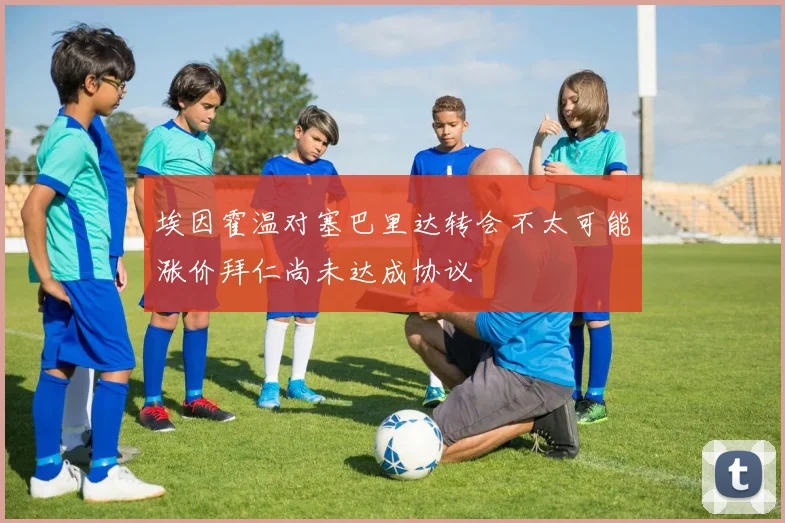 埃因霍温对塞巴里达转会不太可能涨价拜仁尚未达成协议