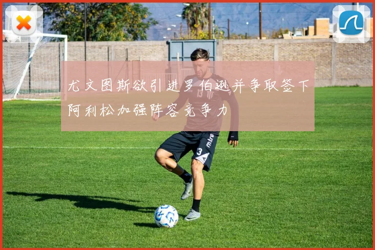 尤文图斯欲引进罗伯逊并争取签下阿利松加强阵容竞争力