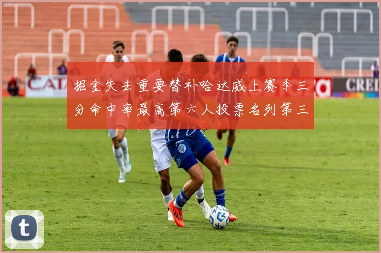 掘金失去重要替补哈达威上赛季三分命中率最高第六人投票名列第三
