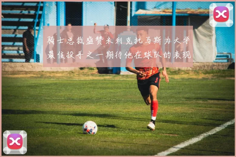 骑士总裁盛赞米利克托马斯为大学最佳投手之一期待他在球队的表现