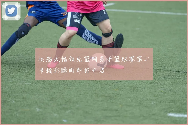 快船大幅领先篮网男子篮球赛第二节精彩瞬间即将开启