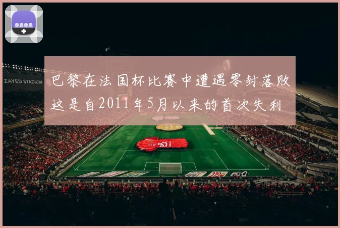 巴黎在法国杯比赛中遭遇零封落败这是自2011年5月以来的首次失利
