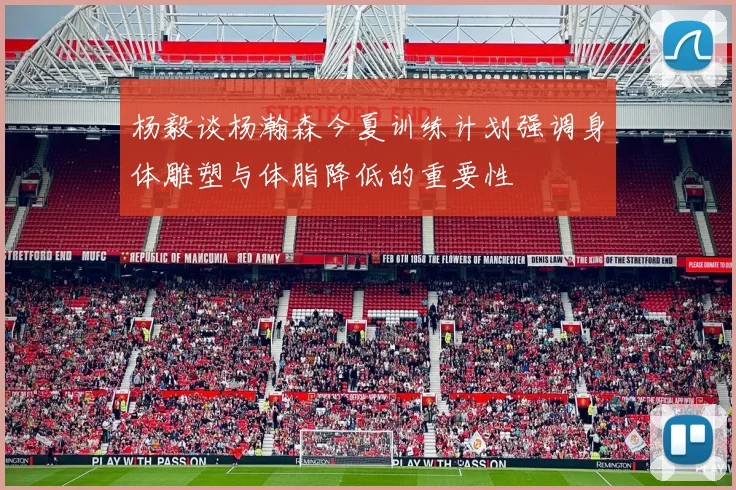 杨毅谈杨瀚森今夏训练计划强调身体雕塑与体脂降低的重要性