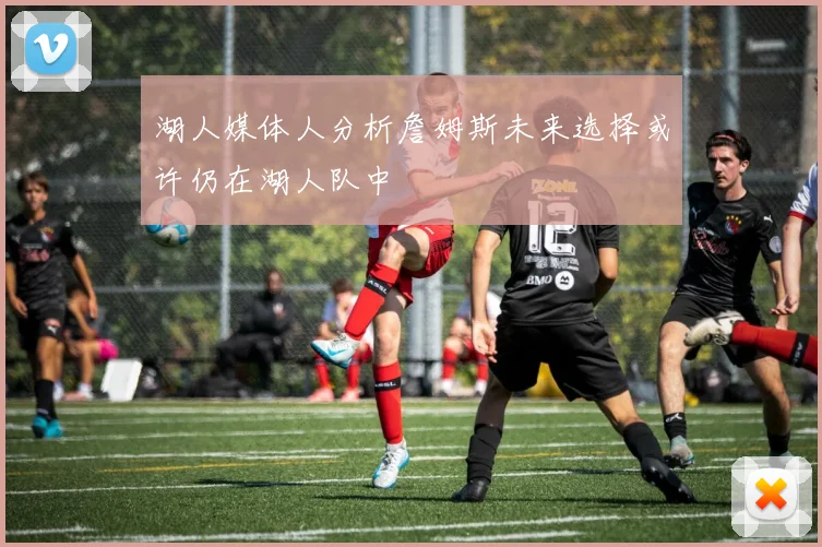 湖人媒体人分析詹姆斯未来选择或许仍在湖人队中