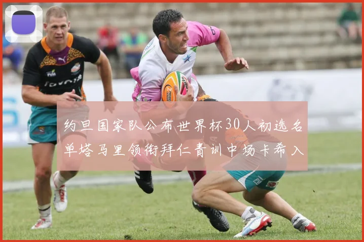 约旦国家队公布世界杯30人初选名单塔马里领衔拜仁青训中场卡希入选