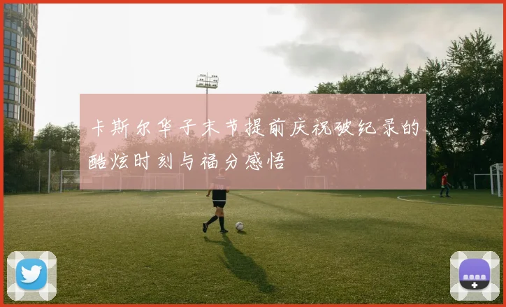 卡斯尔华子末节提前庆祝破纪录的酷炫时刻与福分感悟
